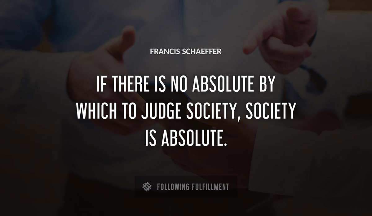 if there is no absolute by which to judge society society is absolute Francis Schaeffer quote