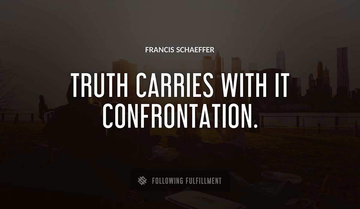 truth carries with it confrontation Francis Schaeffer quote