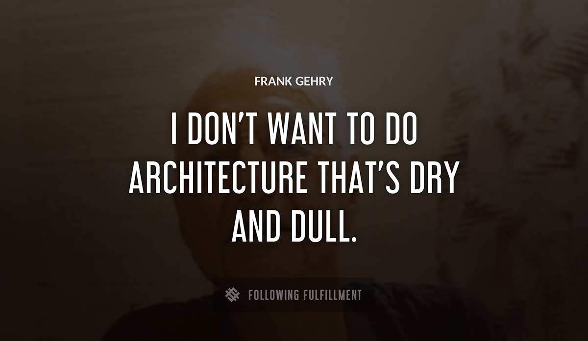 i don t want to do architecture that s dry and dull Frank Gehry quote