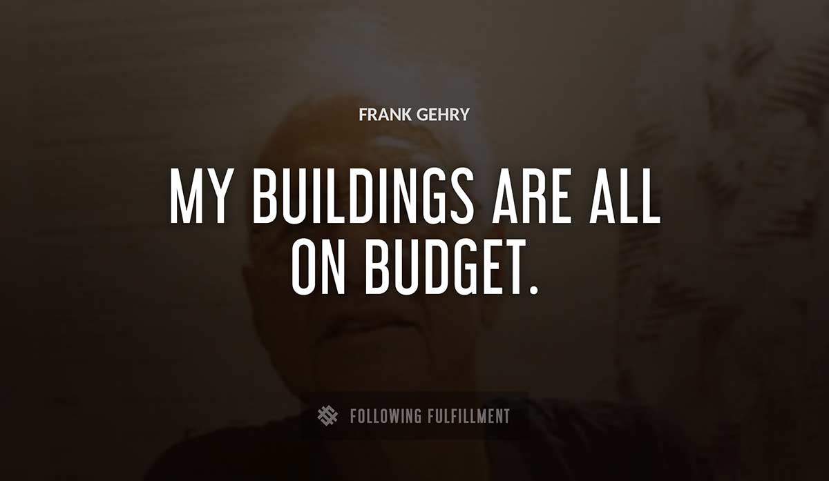 my buildings are all on budget Frank Gehry quote