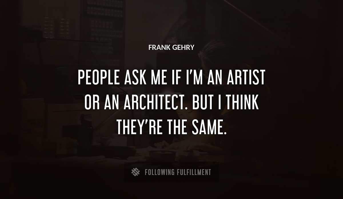 people ask me if i m an artist or an architect but i think they re the same Frank Gehry quote