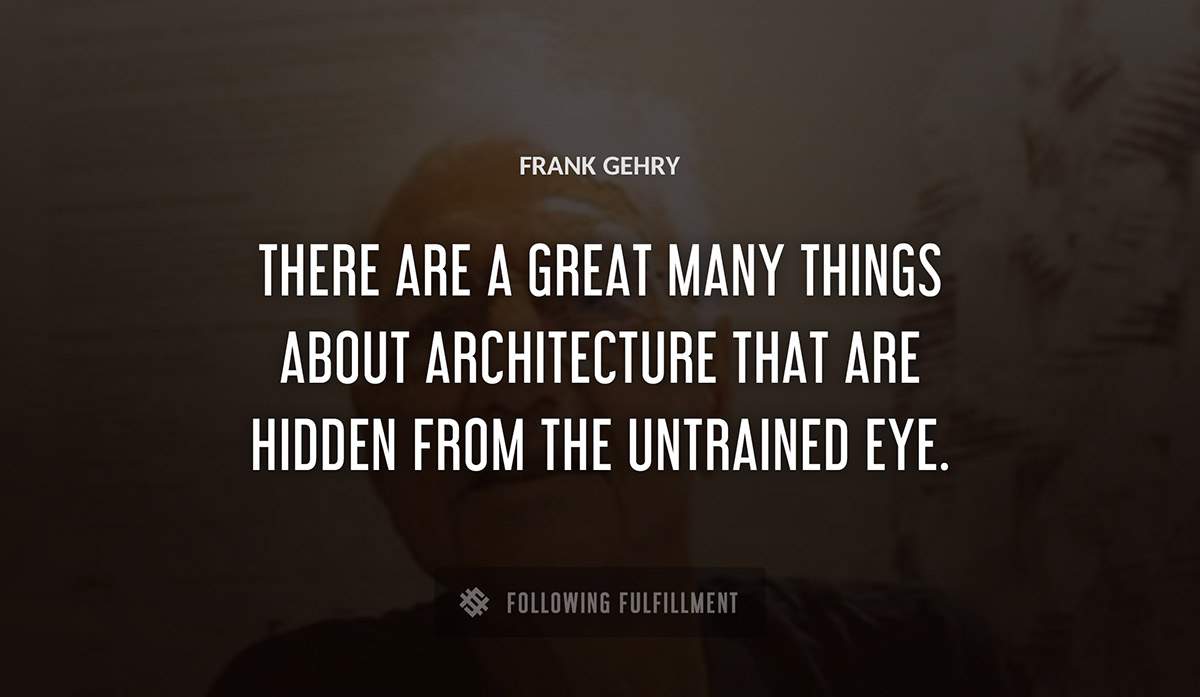 there are a great many things about architecture that are hidden from the untrained eye Frank Gehry quote