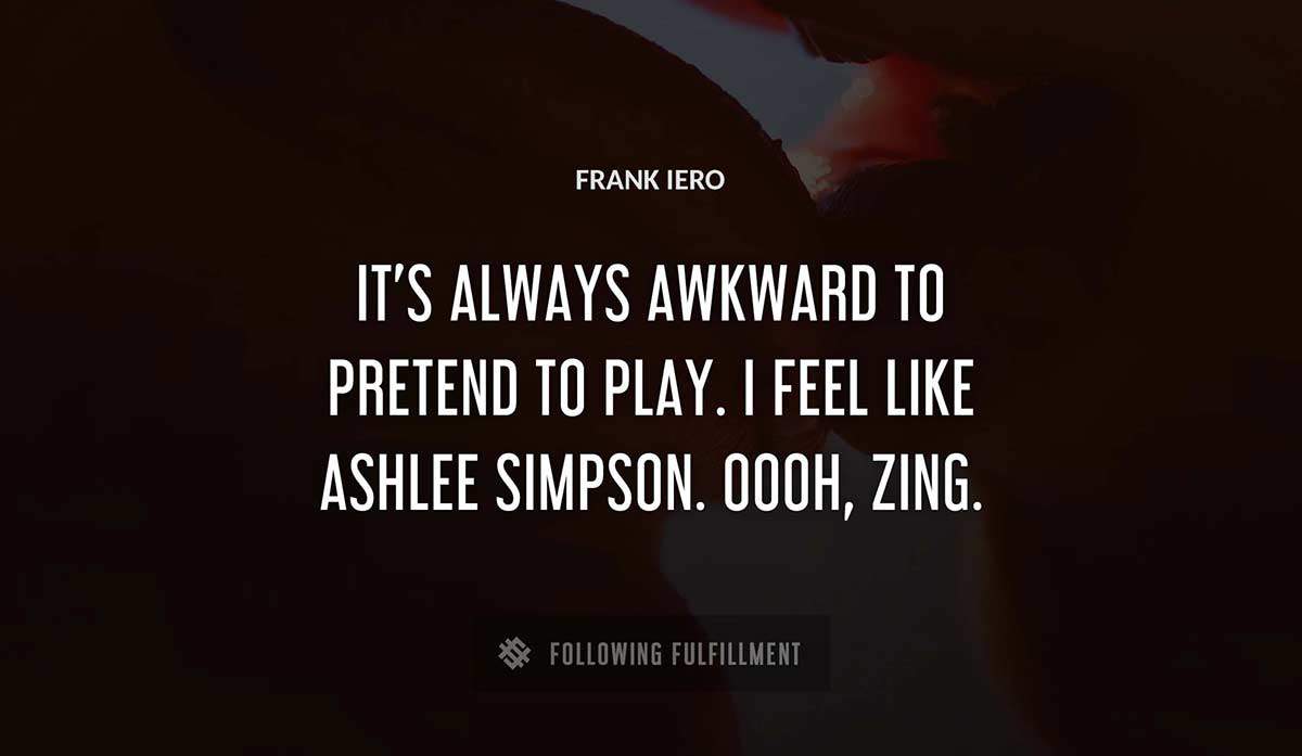 it s always awkward to pretend to play i feel like ashlee simpson oooh zing Frank Iero quote