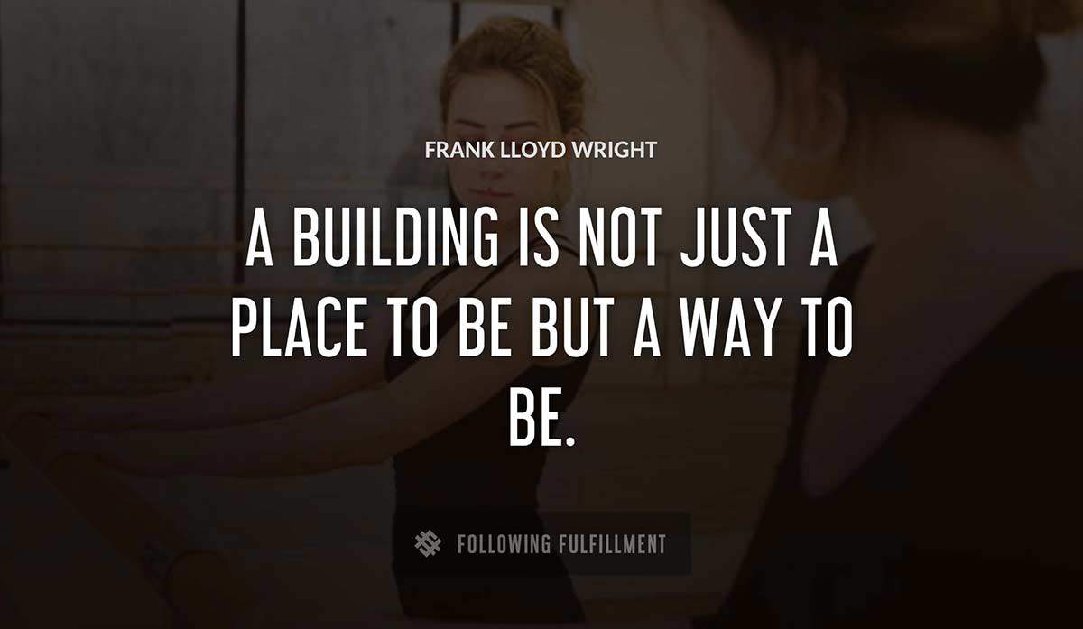 a building is not just a place to be but a way to be Frank Lloyd Wright quote
