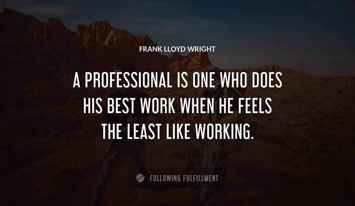 a professional is one who does his best work when he feels the least like working Frank Lloyd Wright quote