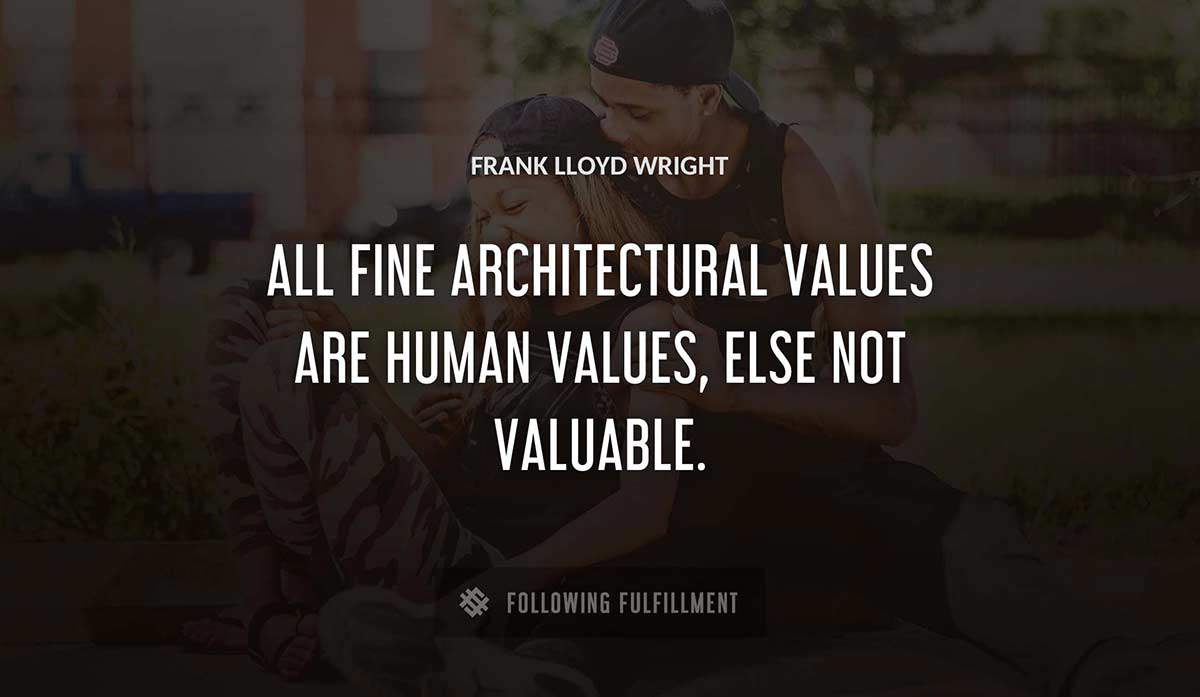 all fine architectural values are human values else not valuable Frank Lloyd Wright quote