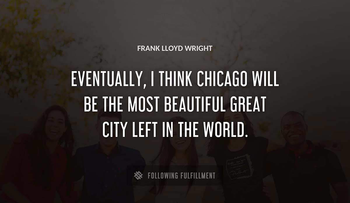 eventually i think chicago will be the most beautiful great city left in the world Frank Lloyd Wright quote