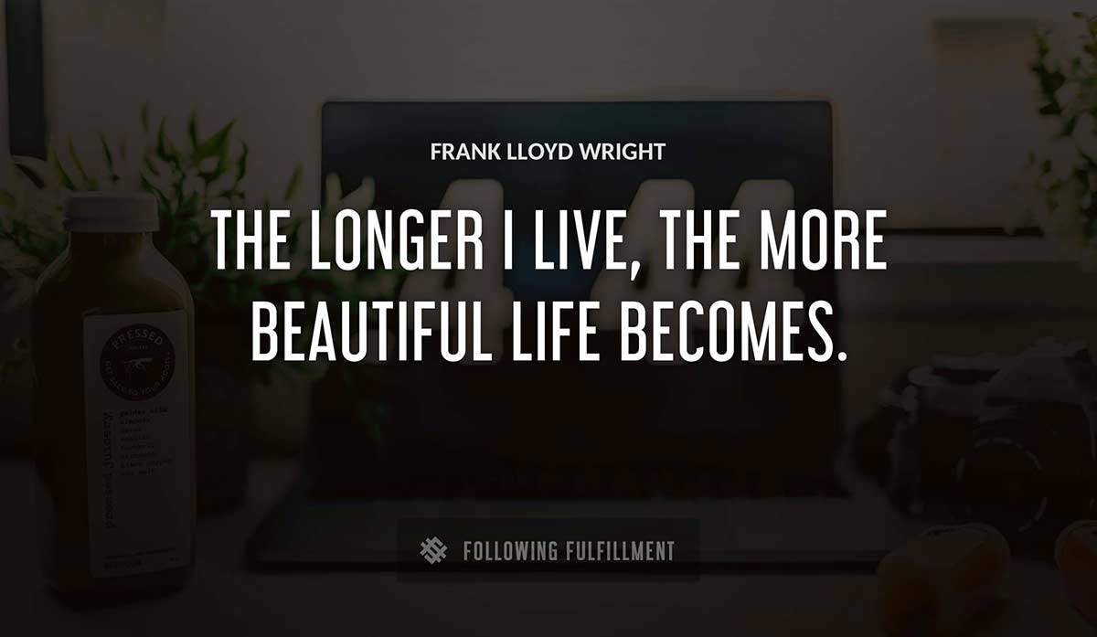 the longer i live the more beautiful life becomes Frank Lloyd Wright quote