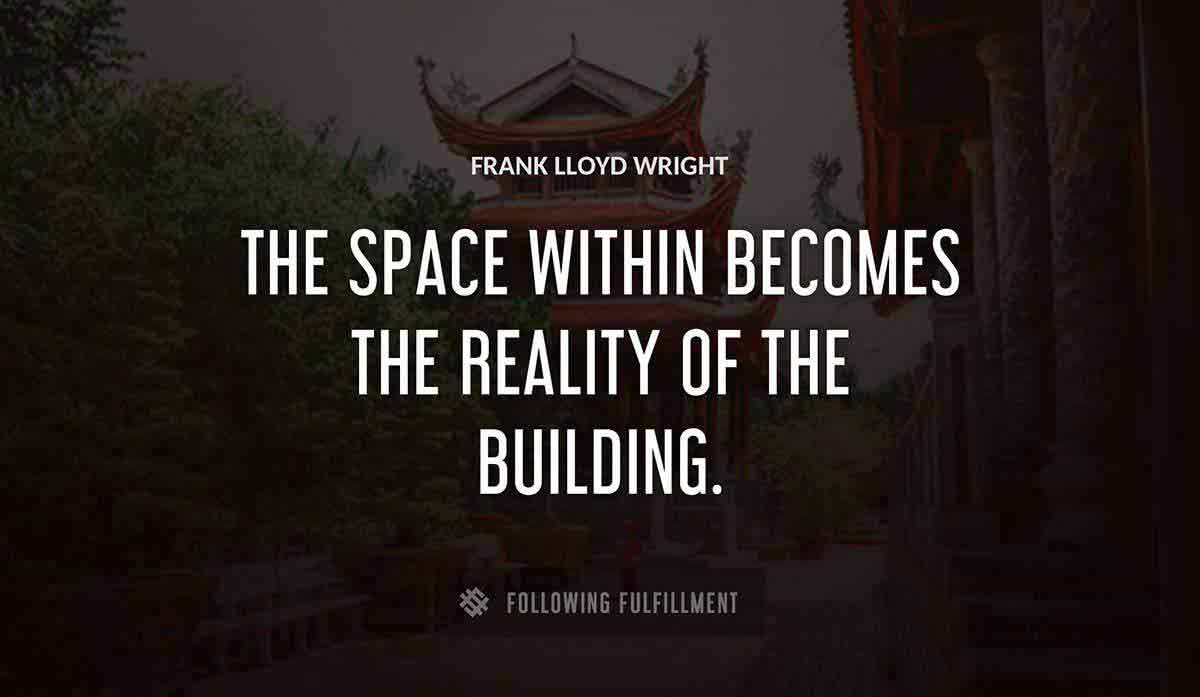 the space within becomes the reality of the building Frank Lloyd Wright quote