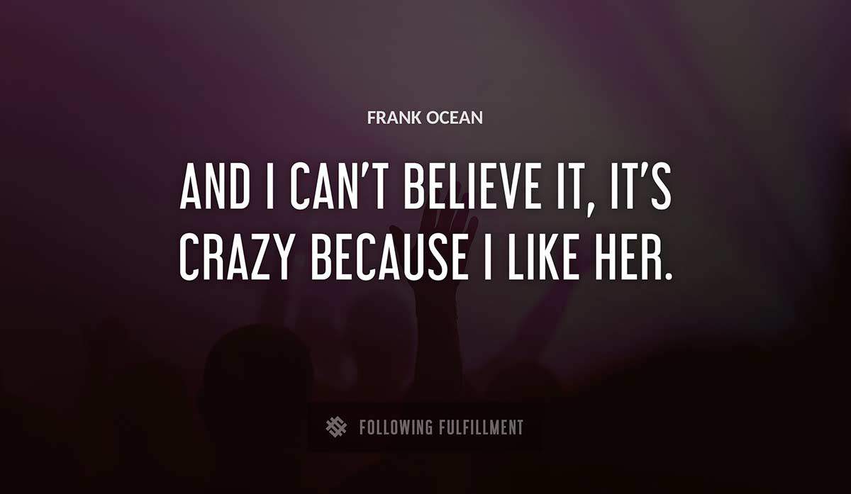 and i can t believe it it s crazy because i like her Frank Ocean quote