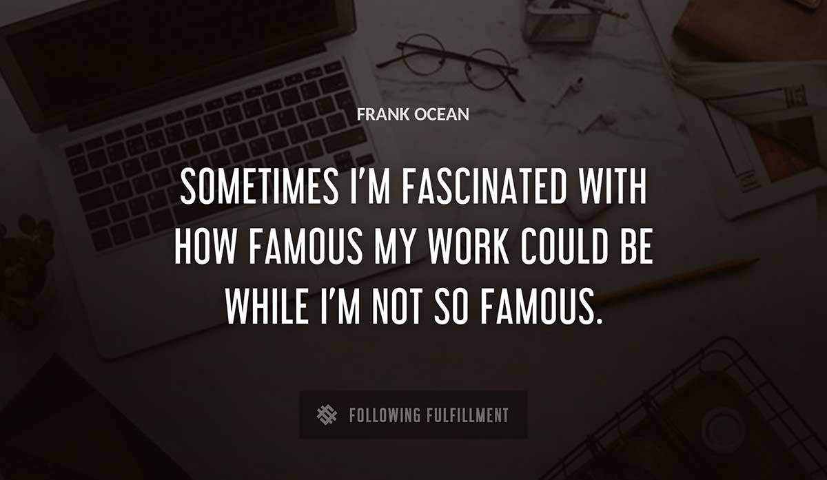 sometimes i m fascinated with how famous my work could be while i m not so famous Frank Ocean quote