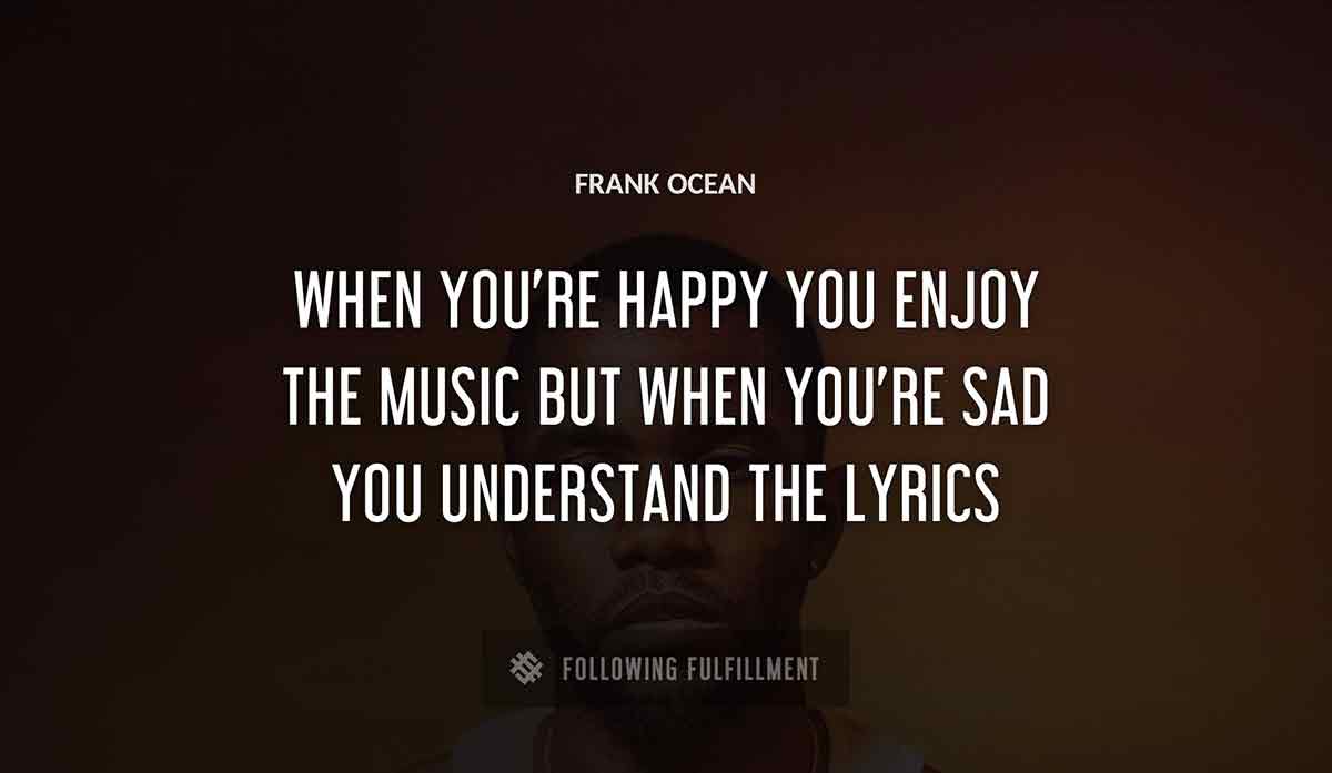 when you re happy you enjoy the music but when you re sad you understand the lyrics Frank Ocean quote