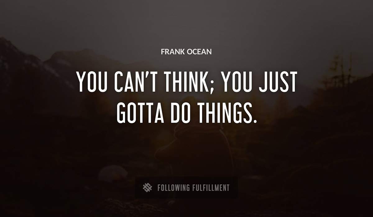 you can t think you just gotta do things Frank Ocean quote