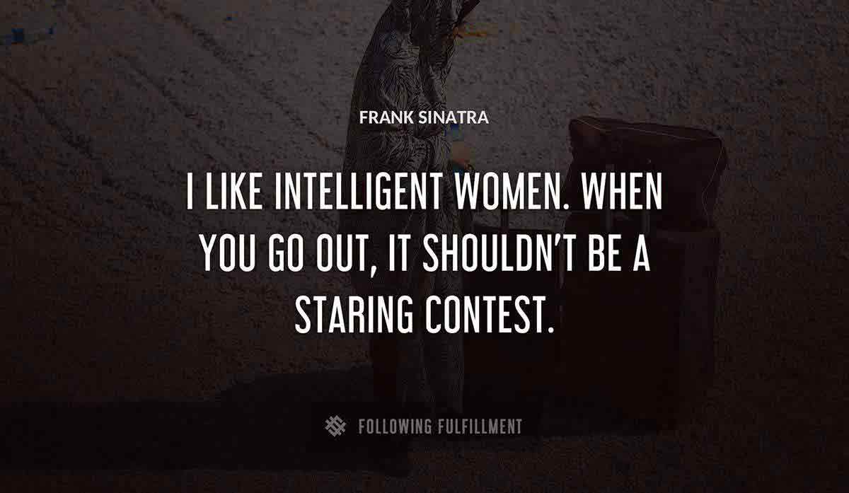 i like intelligent women when you go out it shouldn t be a staring contest Frank Sinatra quote
