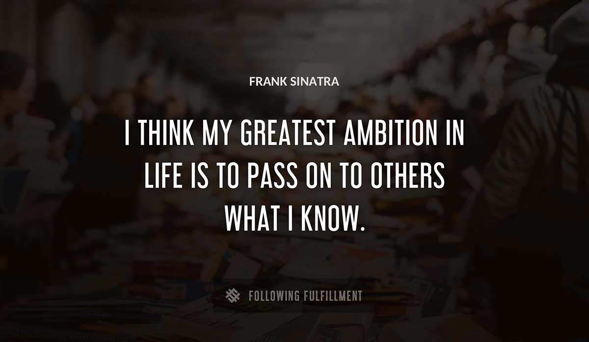 i think my greatest ambition in life is to pass on to others what i know Frank Sinatra quote