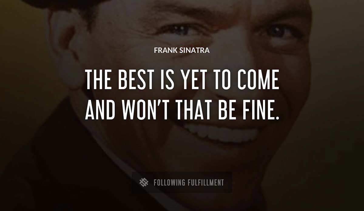 the best is yet to come and won t that be fine Frank Sinatra quote