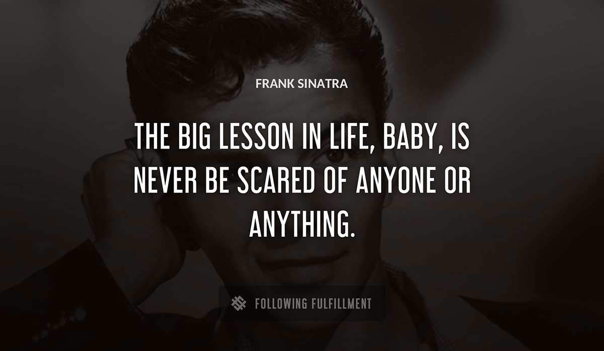the big lesson in life baby is never be scared of anyone or anything Frank Sinatra quote