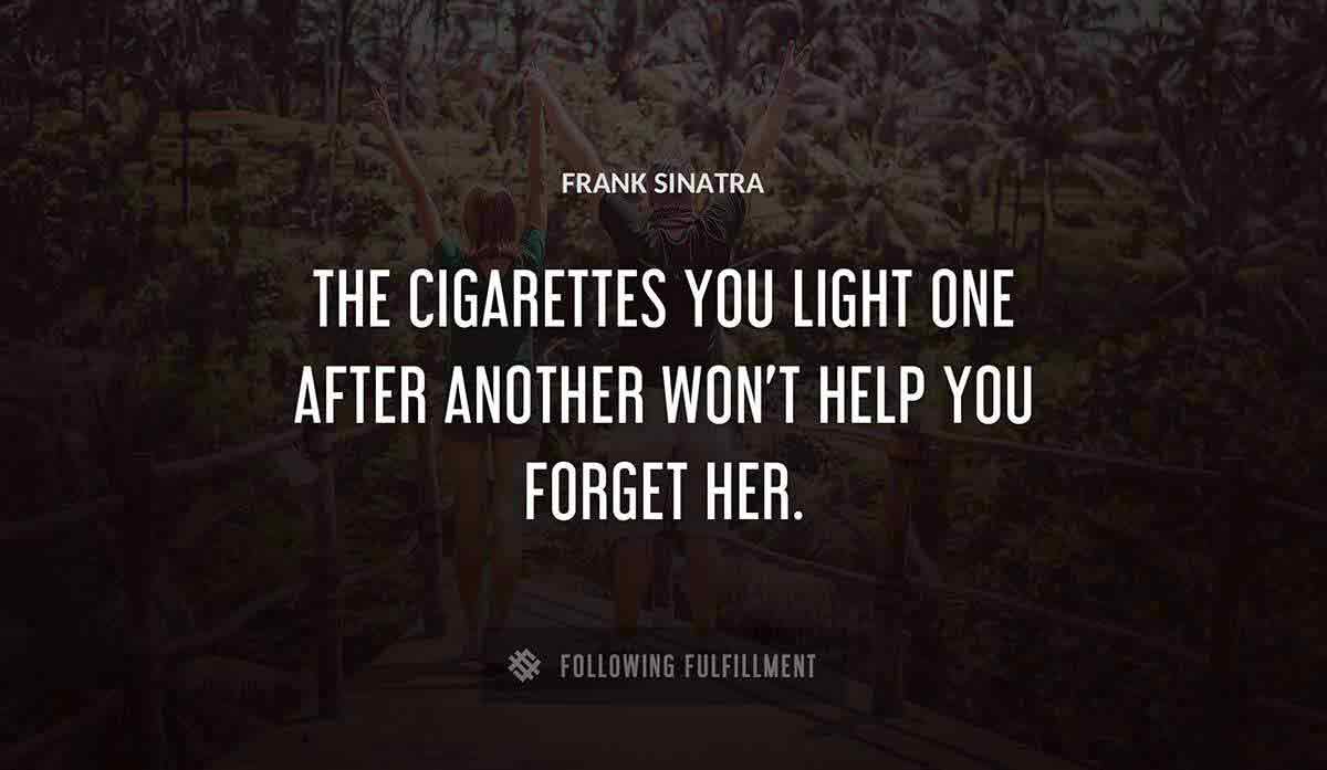 the cigarettes you light one after another won t help you forget her Frank Sinatra quote