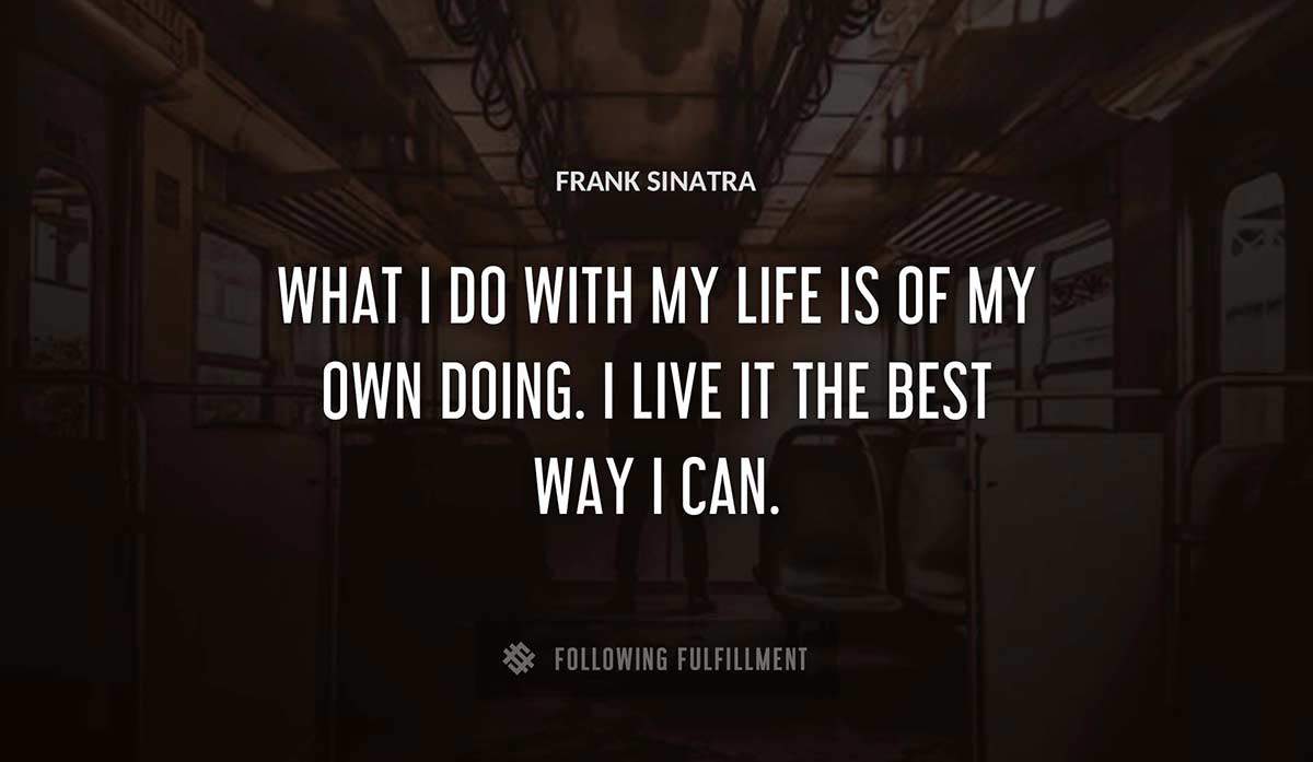 what i do with my life is of my own doing i live it the best way i can Frank Sinatra quote