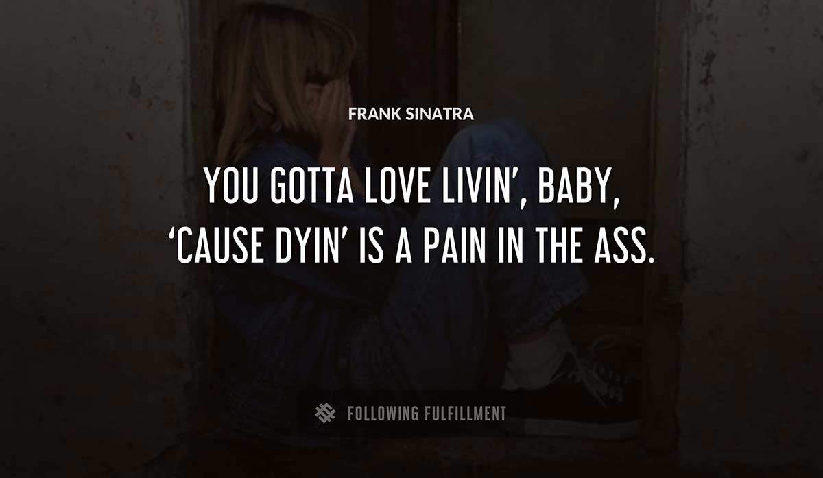 you gotta love livin baby cause dyin is a pain in the ass Frank Sinatra quote