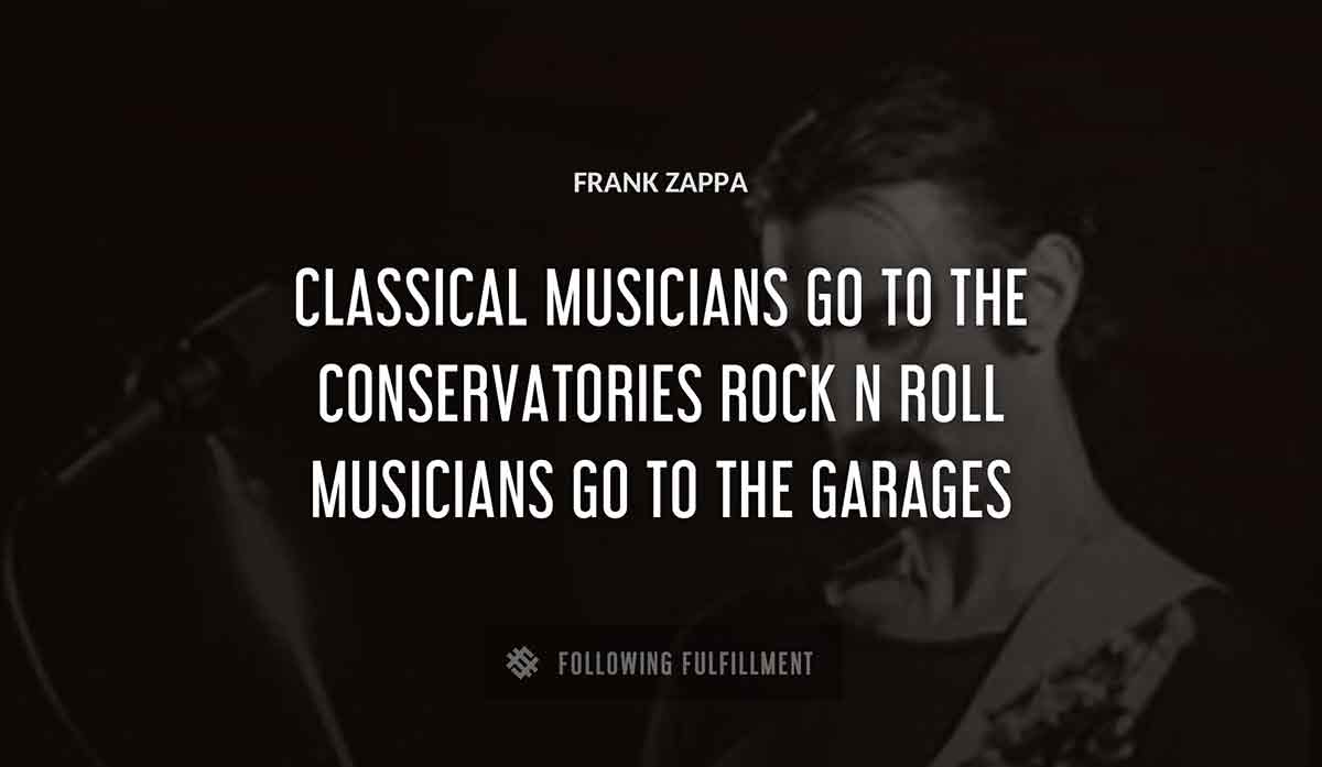 classical musicians go to the conservatories rock n roll musicians go to the garages Frank Zappa quote