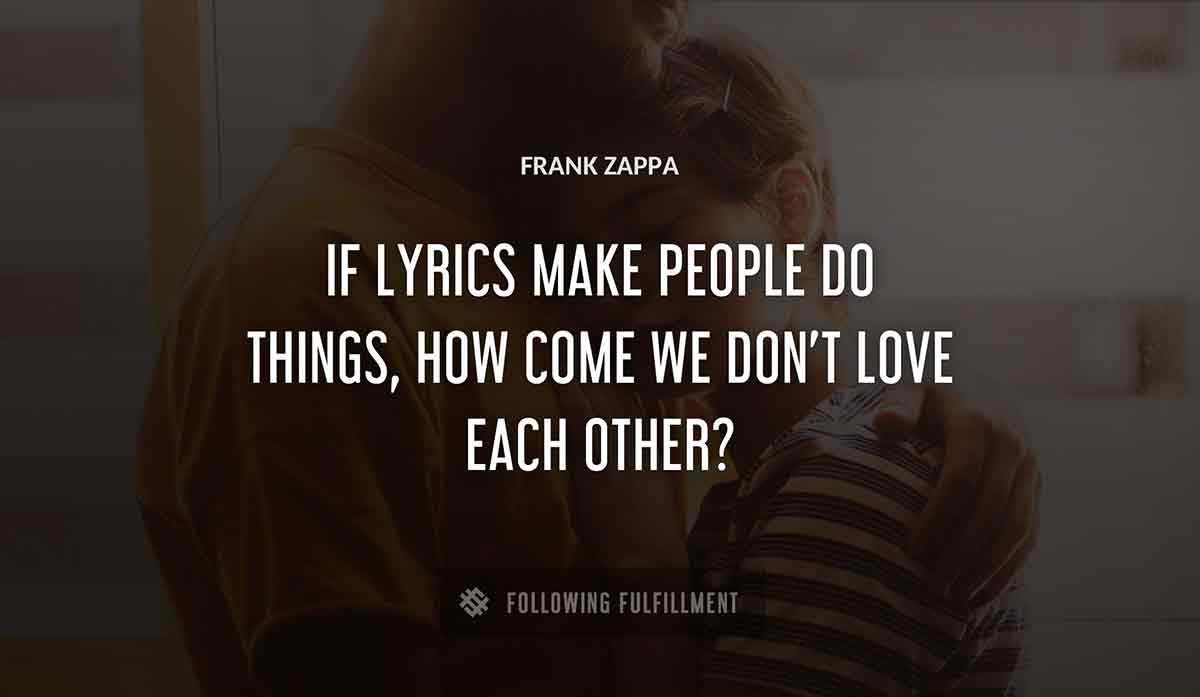 if lyrics make people do things how come we don t love each other Frank Zappa quote