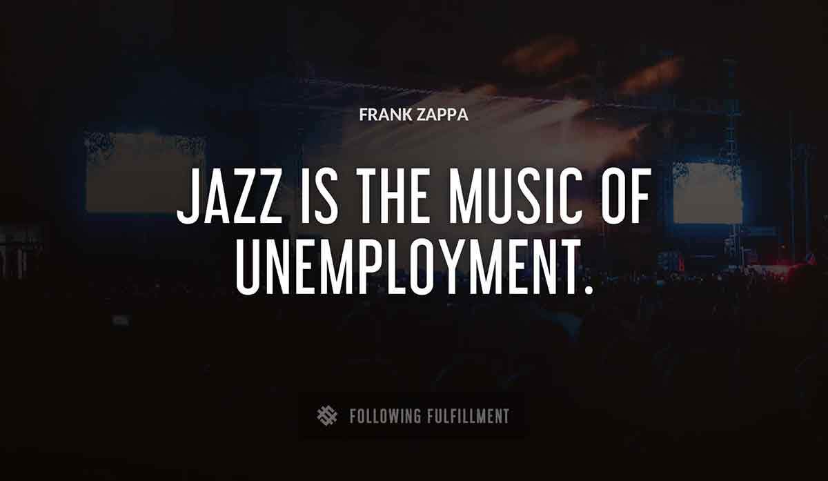 jazz is the music of unemployment Frank Zappa quote