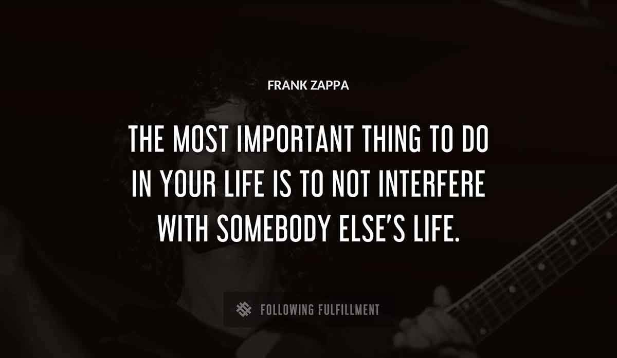the most important thing to do in your life is to not interfere with somebody else s life Frank Zappa quote
