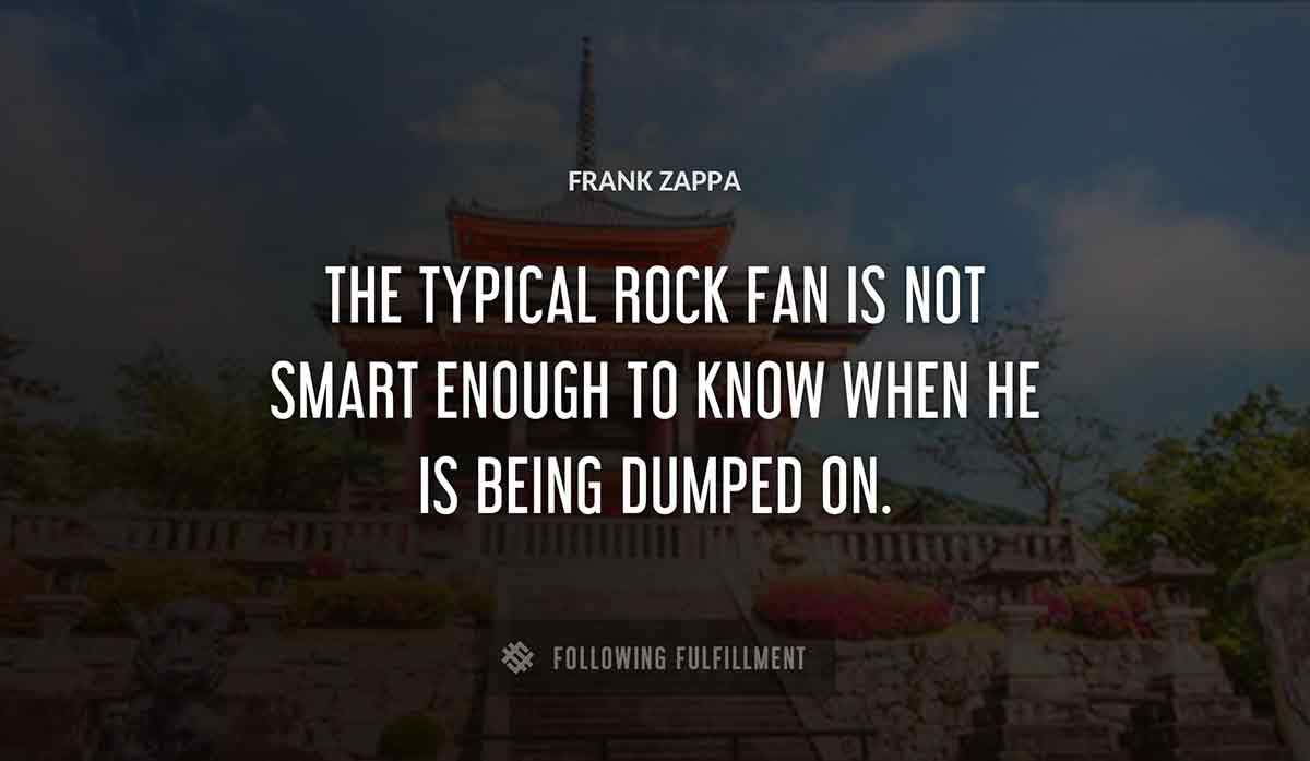 the typical rock fan is not smart enough to know when he is being dumped on Frank Zappa quote