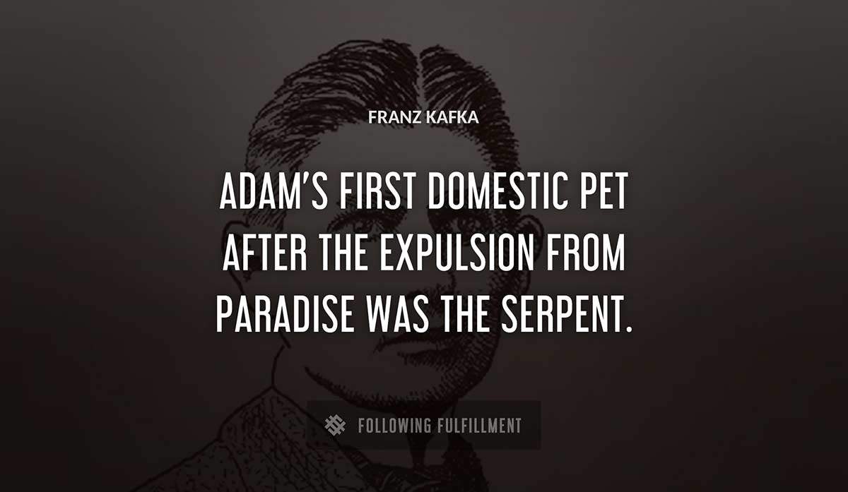 adam s first domestic pet after the expulsion from paradise was the serpent Franz Kafka quote