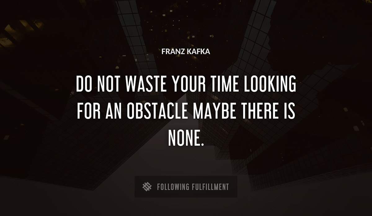 do not waste your time looking for an obstacle maybe there is none Franz Kafka quote