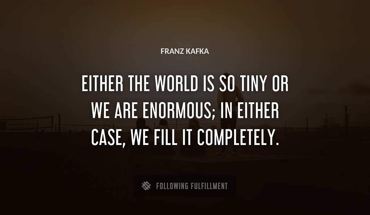 either the world is so tiny or we are enormous in either case we fill it completely Franz Kafka quote