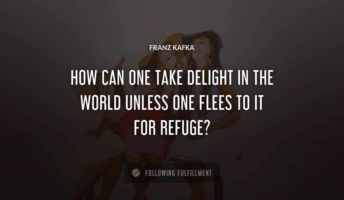 how can one take delight in the world unless one flees to it for refuge Franz Kafka quote