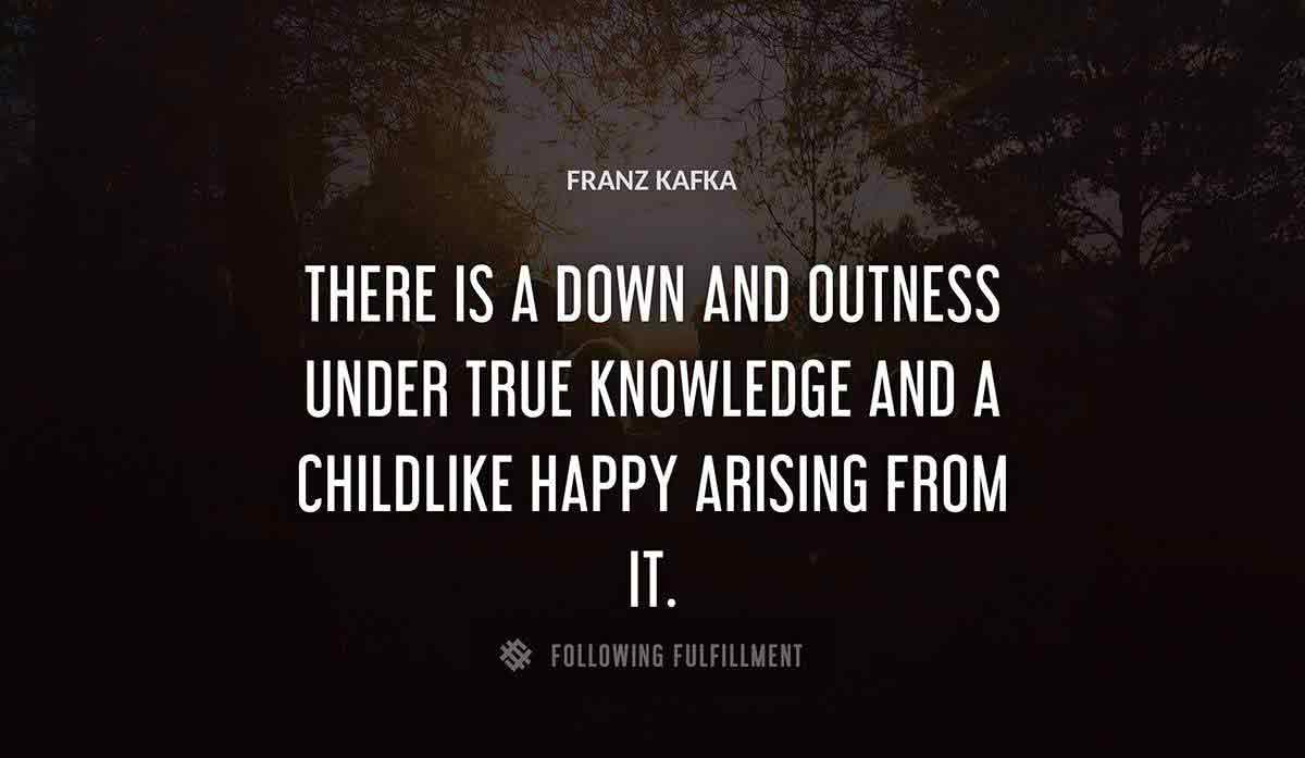 there is a down and outness under true knowledge and a childlike happy arising from it Franz Kafka quote