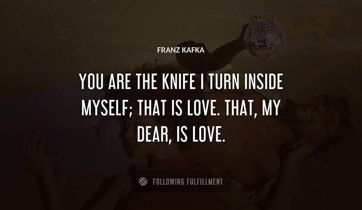 you are the knife i turn inside myself that is love that my dear is love Franz Kafka quote