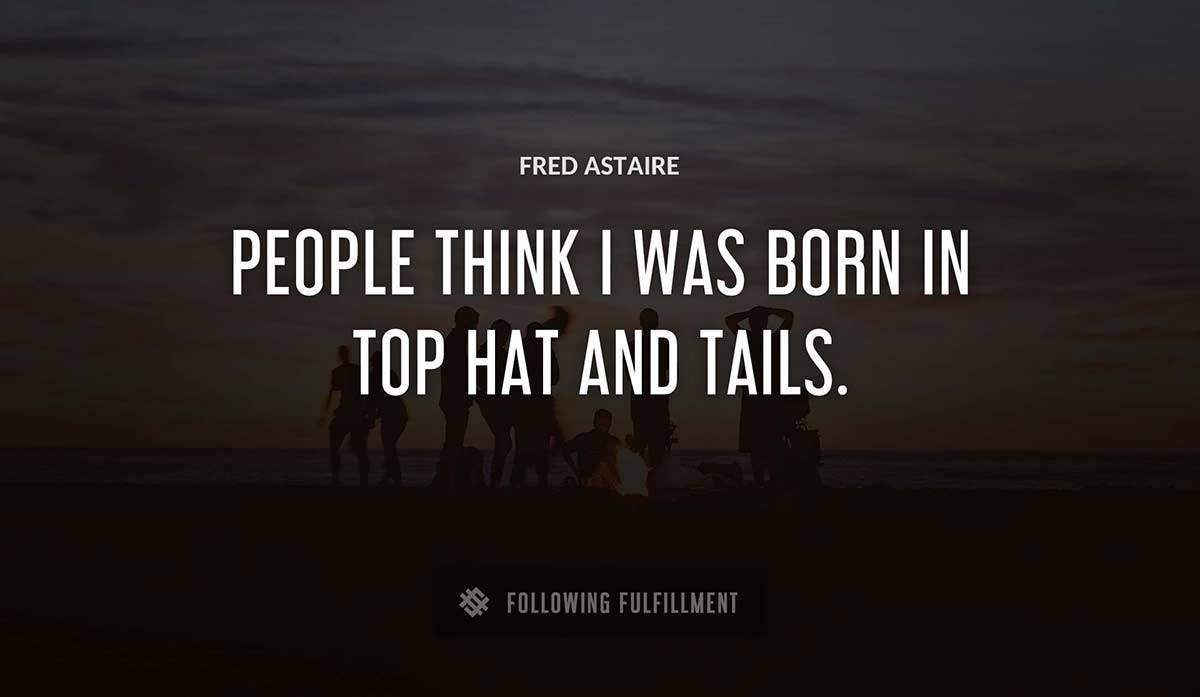 people think i was born in top hat and tails Fred Astaire quote
