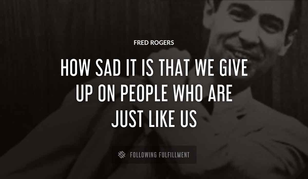 how sad it is that we give up on people who are just like us Fred Rogers quote