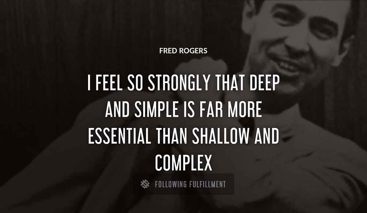 i feel so strongly that deep and simple is far more essential than shallow and complex Fred Rogers quote
