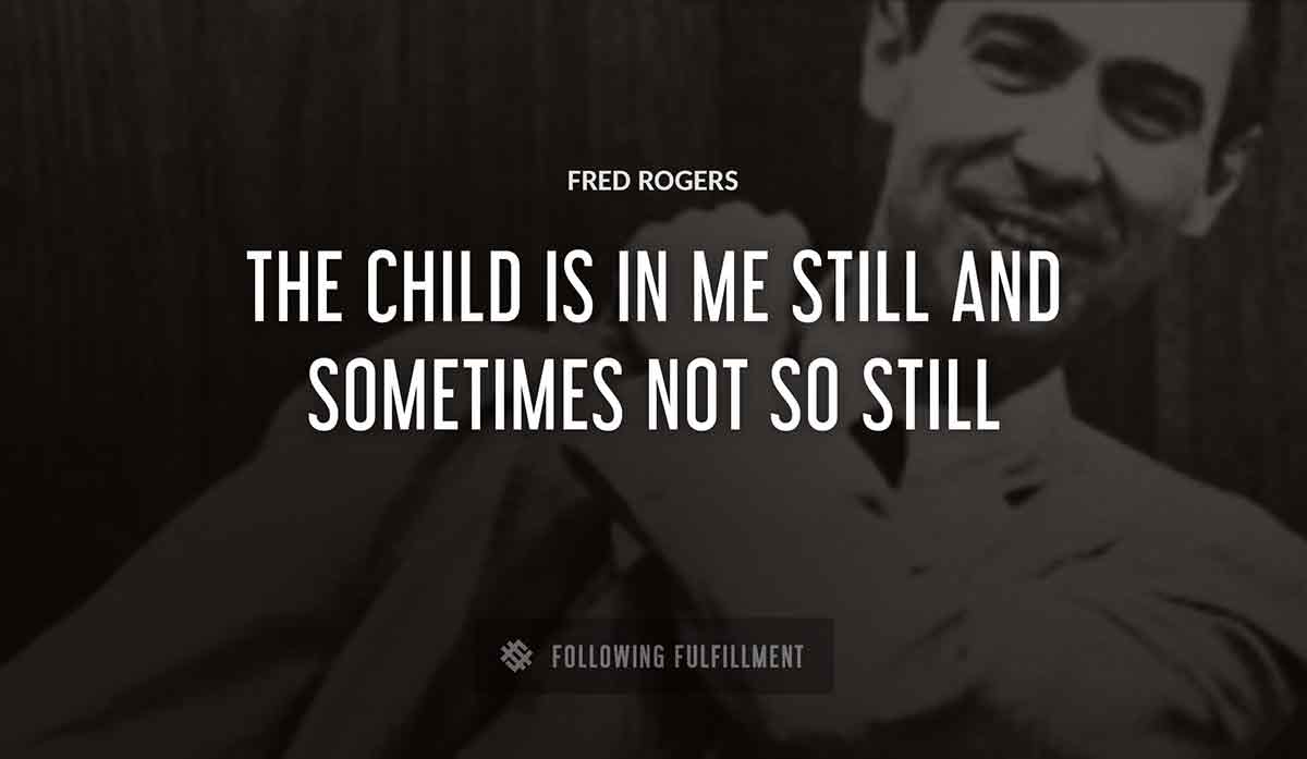the child is in me still and sometimes not so still Fred Rogers quote