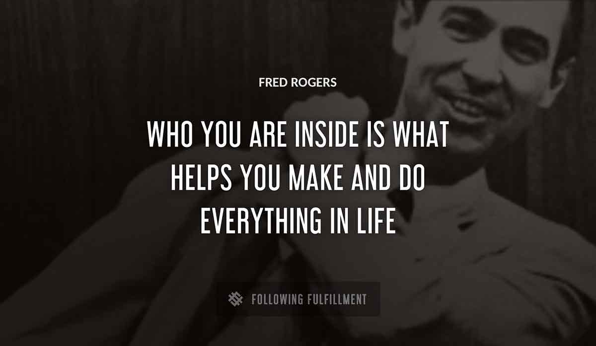 who you are inside is what helps you make and do everything in life Fred Rogers quote