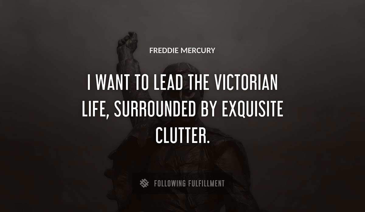 i want to lead the victorian life surrounded by exquisite clutter Freddie Mercury quote