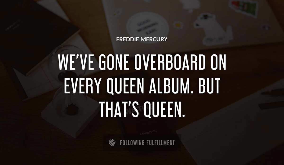 we ve gone overboard on every queen album but that s queen Freddie Mercury quote
