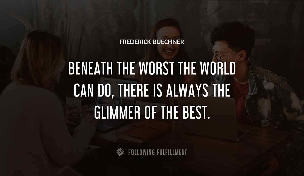 beneath the worst the world can do there is always the glimmer of the best Frederick Buechner quote