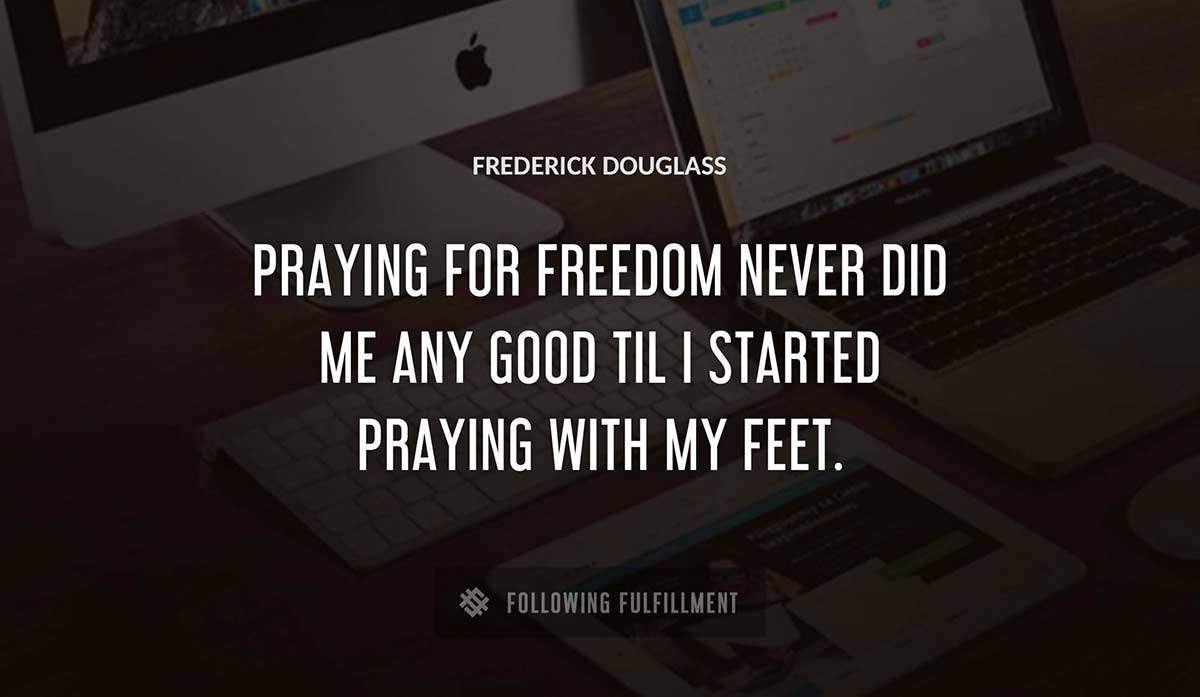 praying for freedom never did me any good til i started praying with my feet Frederick Douglass quote