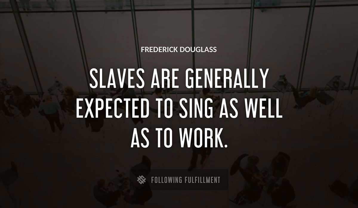 slaves are generally expected to sing as well as to work Frederick Douglass quote