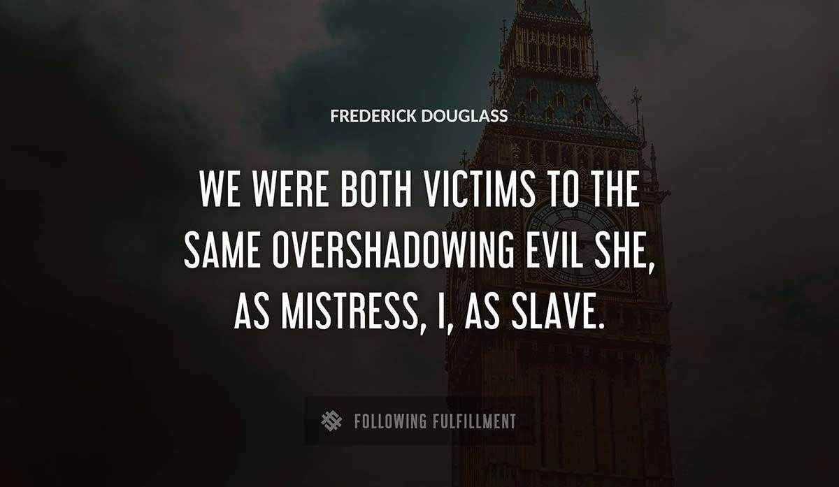 we were both victims to the same overshadowing evil she as mistress i as slave Frederick Douglass quote