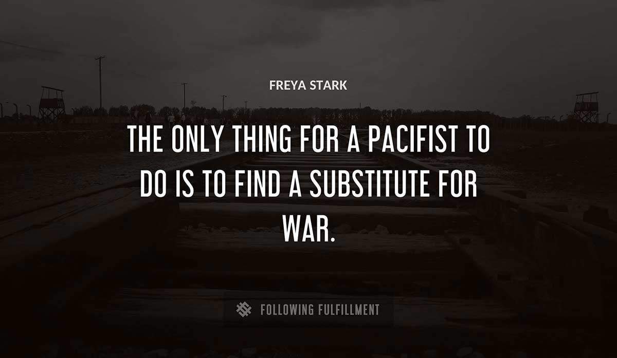 the only thing for a pacifist to do is to find a substitute for war Freya Stark quote