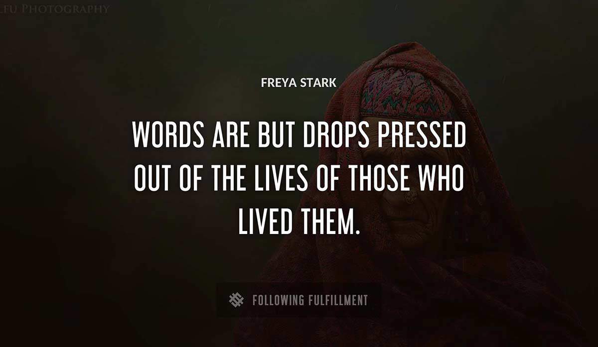 words are but drops pressed out of the lives of those who lived them Freya Stark quote