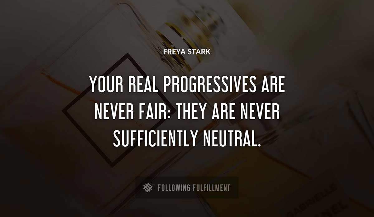 your real progressives are never fair they are never sufficiently neutral Freya Stark quote