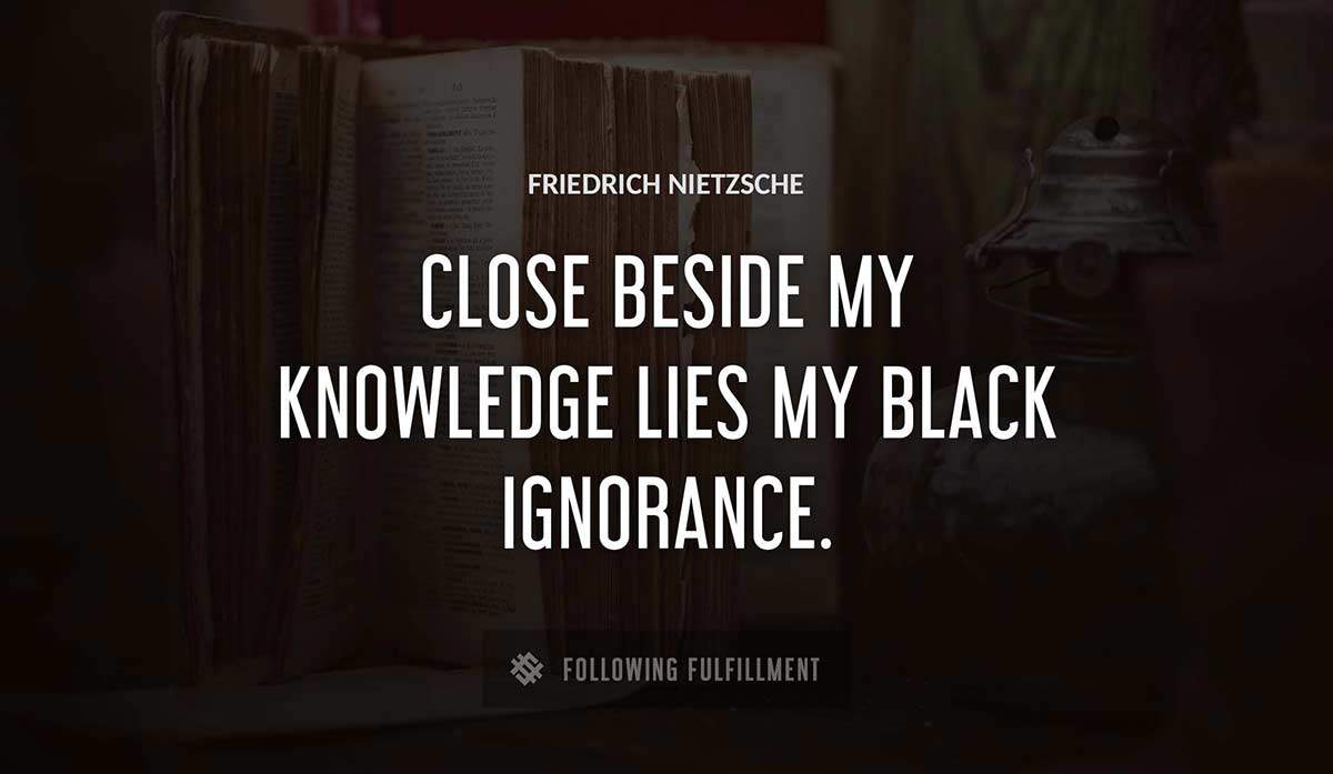 close beside my knowledge lies my black ignorance Friedrich Nietzsche quote
